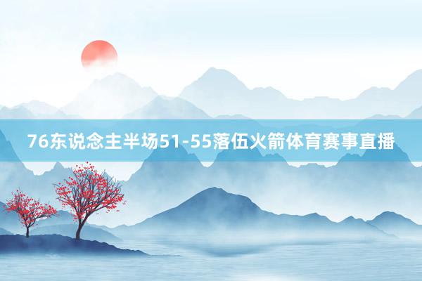 76东说念主半场51-55落伍火箭体育赛事直播