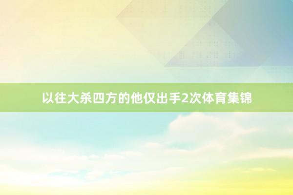 以往大杀四方的他仅出手2次体育集锦