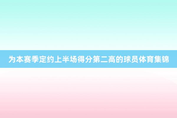 为本赛季定约上半场得分第二高的球员体育集锦
