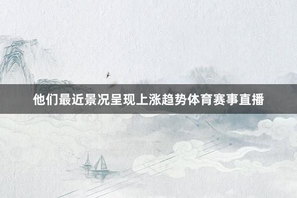 他们最近景况呈现上涨趋势体育赛事直播