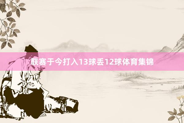 联赛于今打入13球丢12球体育集锦