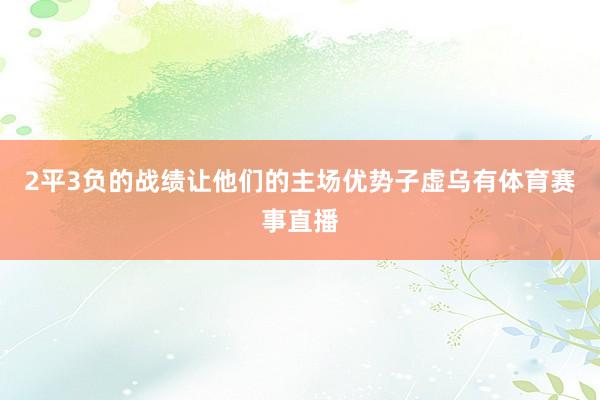 2平3负的战绩让他们的主场优势子虚乌有体育赛事直播