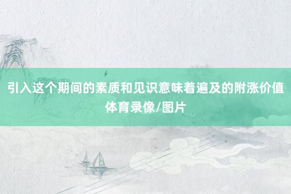 引入这个期间的素质和见识意味着遍及的附涨价值体育录像/图片