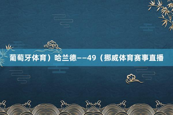 葡萄牙体育)哈兰德——49(挪威体育赛事直播