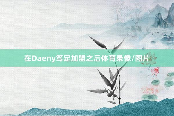 在Daeny笃定加盟之后体育录像/图片