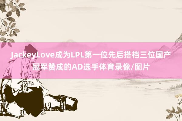 JackeyLove成为LPL第一位先后搭档三位国产冠军赞成的AD选手体育录像/图片