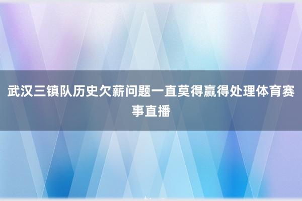 武汉三镇队历史欠薪问题一直莫得赢得处理体育赛事直播
