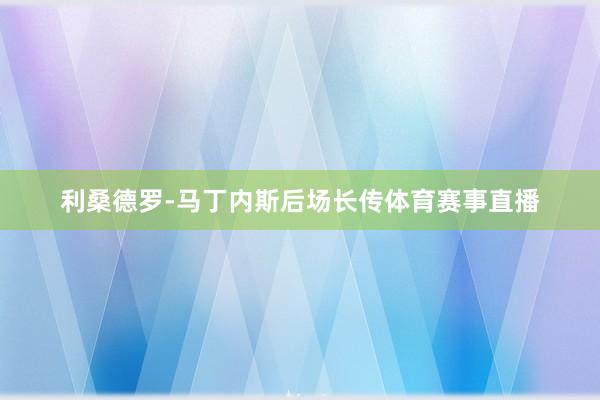 利桑德罗-马丁内斯后场长传体育赛事直播