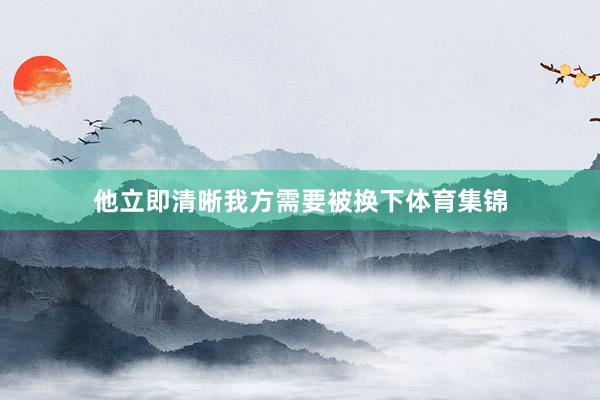 他立即清晰我方需要被换下体育集锦