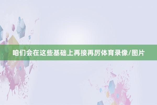 咱们会在这些基础上再接再厉体育录像/图片