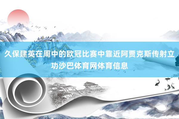 久保建英在周中的欧冠比赛中靠近阿贾克斯传射立功沙巴体育网体育信息