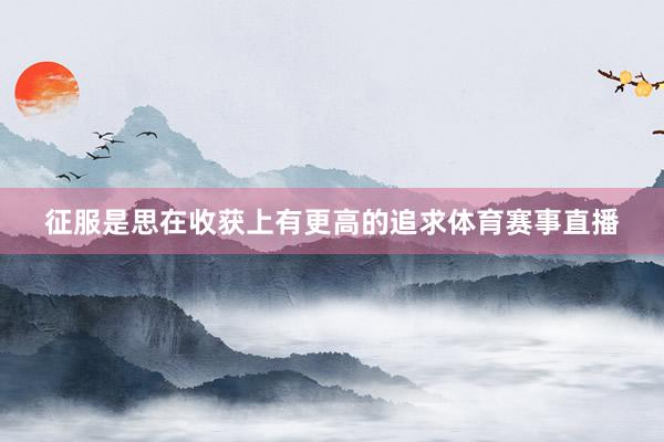 征服是思在收获上有更高的追求体育赛事直播