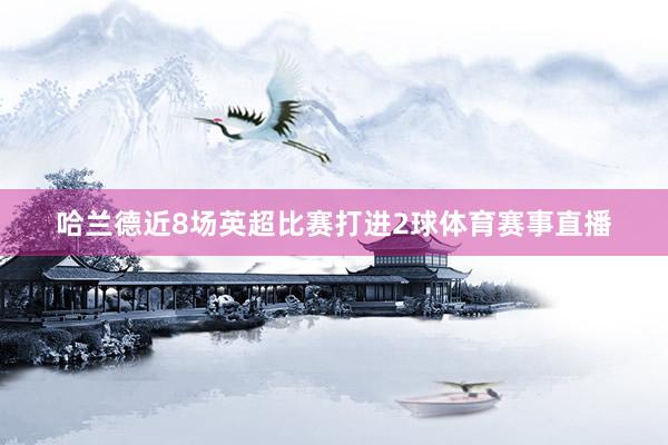 哈兰德近8场英超比赛打进2球体育赛事直播