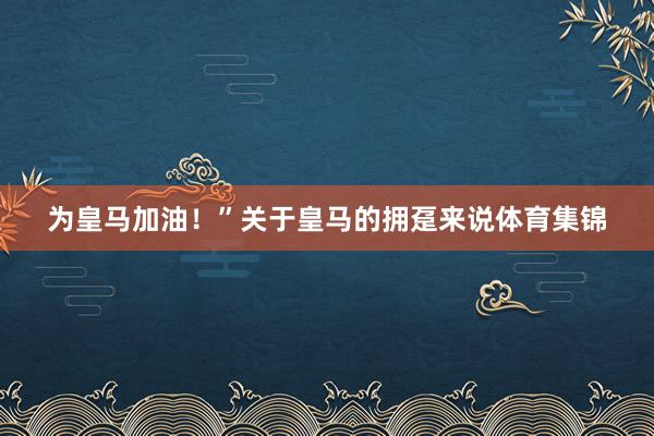 为皇马加油!”关于皇马的拥趸来说体育集锦