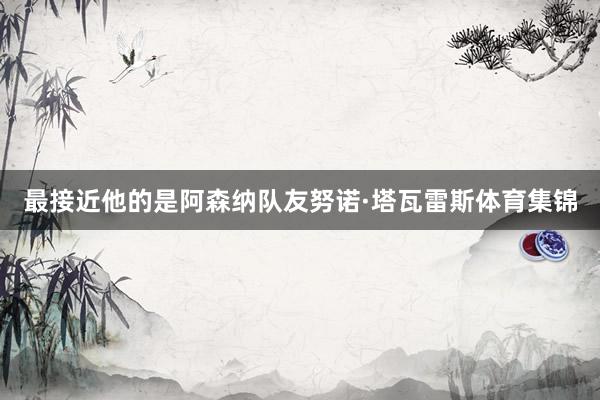 最接近他的是阿森纳队友努诺·塔瓦雷斯体育集锦