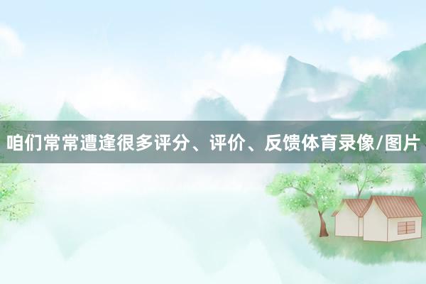 咱们常常遭逢很多评分、评价、反馈体育录像/图片