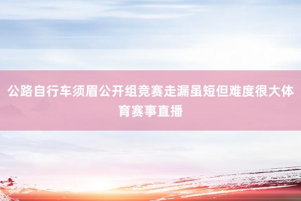 公路自行车须眉公开组竞赛走漏虽短但难度很大体育赛事直播