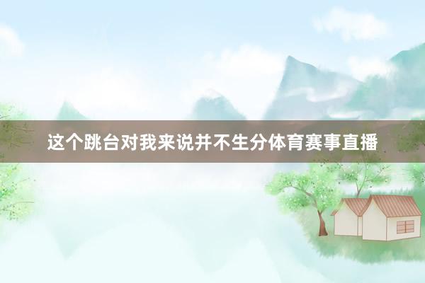 这个跳台对我来说并不生分体育赛事直播