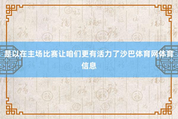 是以在主场比赛让咱们更有活力了沙巴体育网体育信息