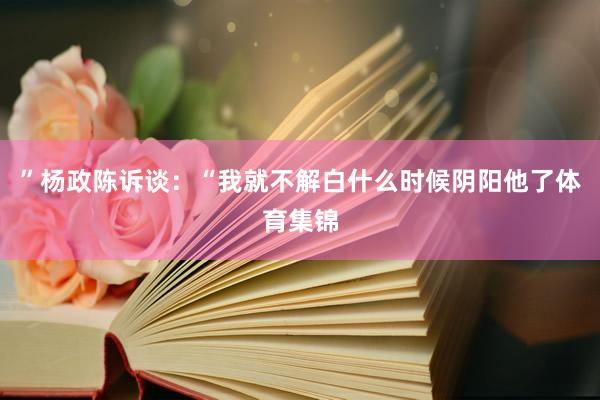 ”杨政陈诉谈：“我就不解白什么时候阴阳他了体育集锦