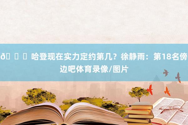 👀哈登现在实力定约第几？徐静雨：第18名傍边吧体育录像/图片