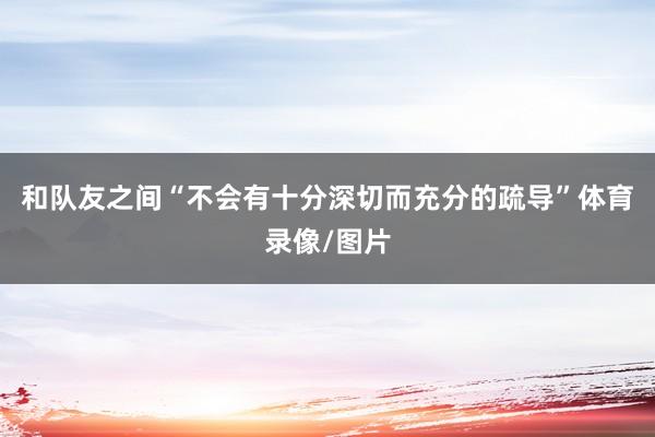 和队友之间“不会有十分深切而充分的疏导”体育录像/图片