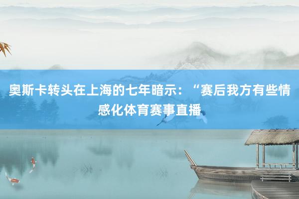 奥斯卡转头在上海的七年暗示:“赛后我方有些情感化体育赛事直播