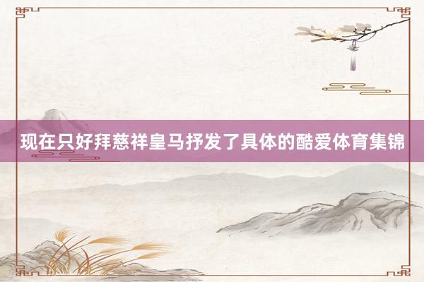 现在只好拜慈祥皇马抒发了具体的酷爱体育集锦