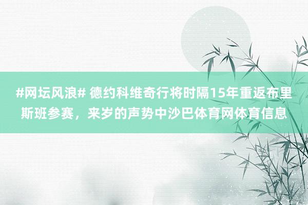 #网坛风浪# 德约科维奇行将时隔15年重返布里斯班参赛,来岁的声势中沙巴体育网体育信息