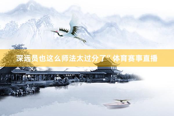 深远员也这么师法太过分了”体育赛事直播