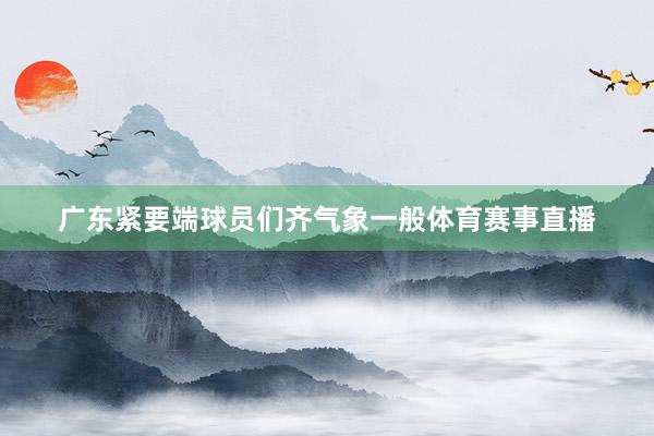 广东紧要端球员们齐气象一般体育赛事直播