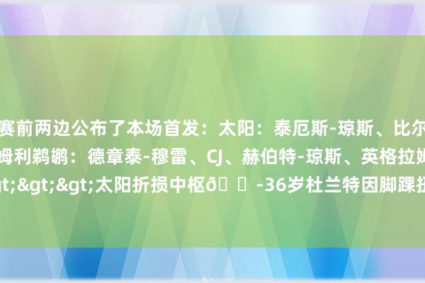 赛前两边公布了本场首发:太阳:泰厄斯-琼斯、比尔、布克、奥尼尔、普拉姆利鹈鹕:德章泰-穆雷、CJ、赫伯特-琼斯、英格拉姆、米西有关新闻>>>太阳折损中枢😭36岁杜兰特因脚踝扭伤展望缺