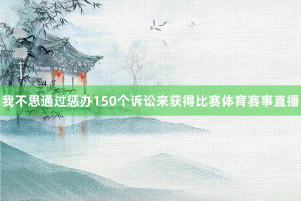 我不思通过惩办150个诉讼来获得比赛体育赛事直播