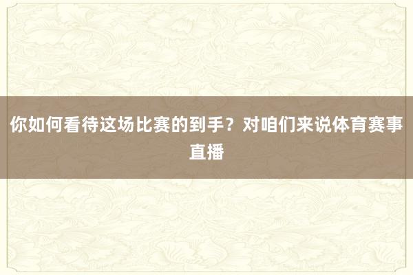 你如何看待这场比赛的到手？对咱们来说体育赛事直播