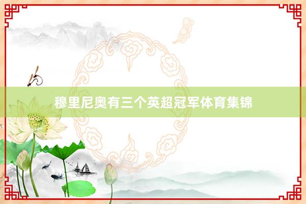 穆里尼奥有三个英超冠军体育集锦