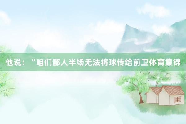 他说:“咱们鄙人半场无法将球传给前卫体育集锦