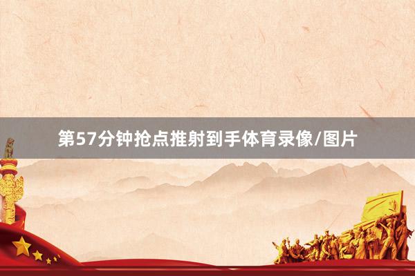 第57分钟抢点推射到手体育录像/图片