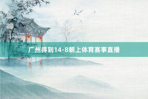 广州得到14-8朝上体育赛事直播