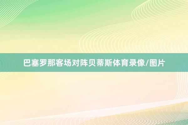 巴塞罗那客场对阵贝蒂斯体育录像/图片