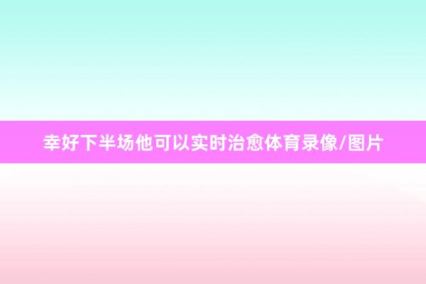 幸好下半场他可以实时治愈体育录像/图片