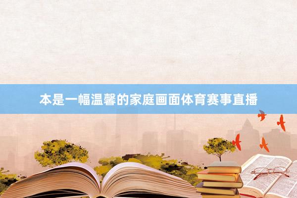 本是一幅温馨的家庭画面体育赛事直播