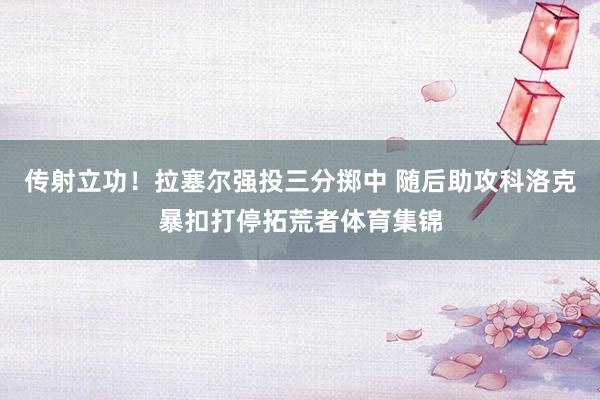 传射立功！拉塞尔强投三分掷中 随后助攻科洛克暴扣打停拓荒者体育集锦