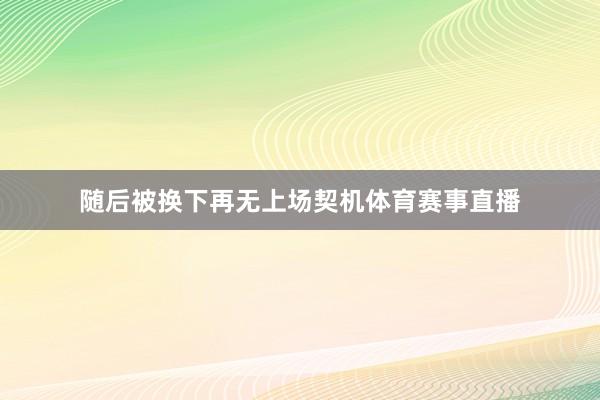 随后被换下再无上场契机体育赛事直播