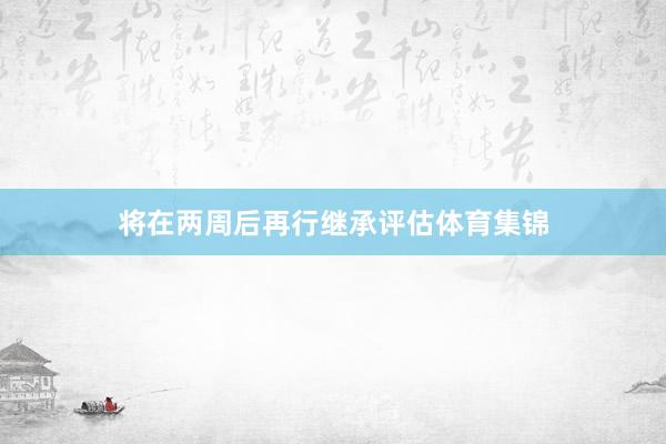 将在两周后再行继承评估体育集锦