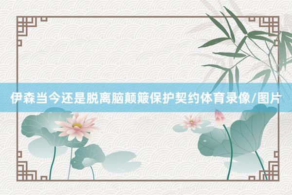 伊森当今还是脱离脑颠簸保护契约体育录像/图片