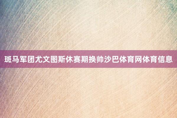 斑马军团尤文图斯休赛期换帅沙巴体育网体育信息