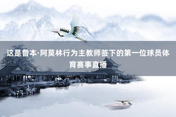 这是鲁本·阿莫林行为主教师签下的第一位球员体育赛事直播