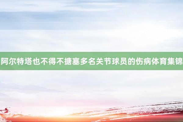 阿尔特塔也不得不搪塞多名关节球员的伤病体育集锦