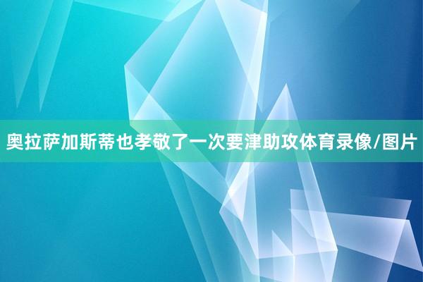 奥拉萨加斯蒂也孝敬了一次要津助攻体育录像/图片