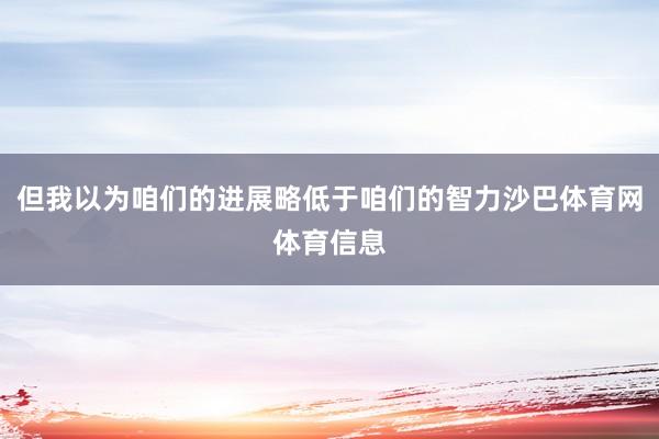 但我以为咱们的进展略低于咱们的智力沙巴体育网体育信息
